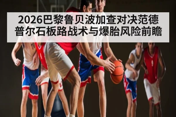 2026巴黎鲁贝波加查对决范德普尔石板路战术与爆胎风险前瞻